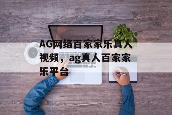 AG网络百家家乐真人视频，ag真人百家家乐平台