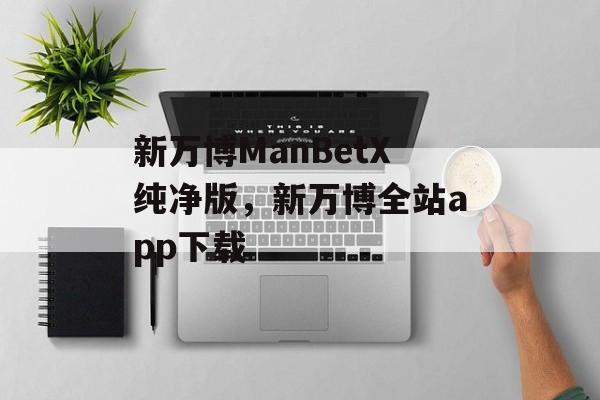 新万博ManBetX纯净版，新万博全站app下载