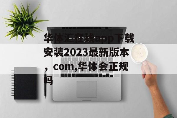 华体汇在线app下载安装2023最新版本，com,华体会正规吗