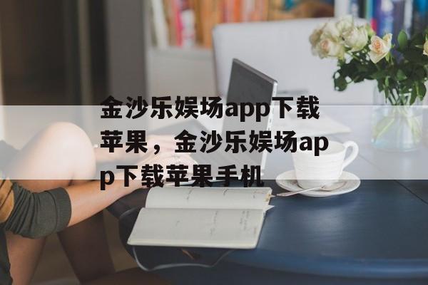 金沙乐娱场app下载苹果，金沙乐娱场app下载苹果手机