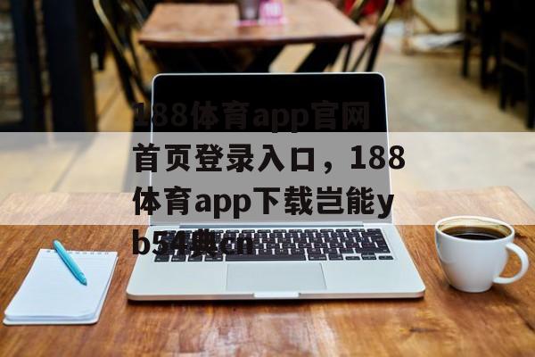 188体育app官网首页登录入口，188体育app下载岂能yb54典cn