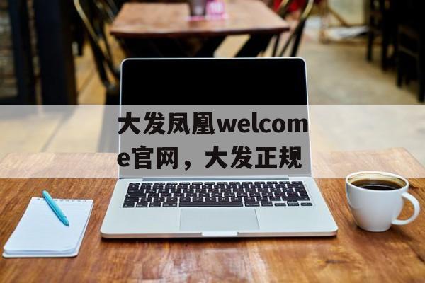 大发凤凰welcome官网，大发正规