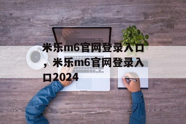 米乐m6官网登录入口，米乐m6官网登录入口2024