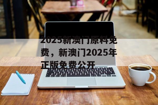 2025新澳门原料免费，新澳门2025年正版免费公开