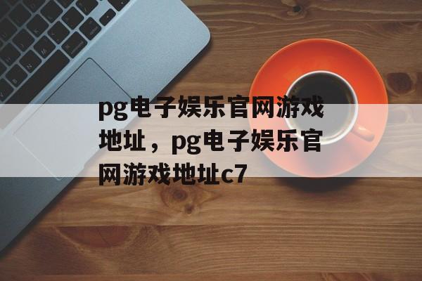 pg电子娱乐官网游戏地址，pg电子娱乐官网游戏地址c7