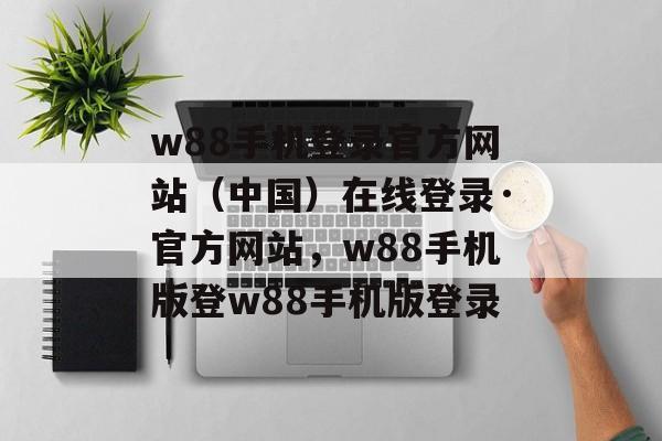 w88手机登录官方网站（中国）在线登录·官方网站，w88手机版登w88手机版登录