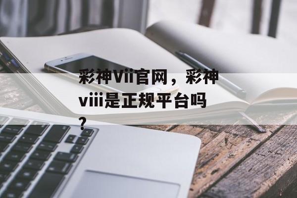 彩神Vii官网，彩神viii是正规平台吗?