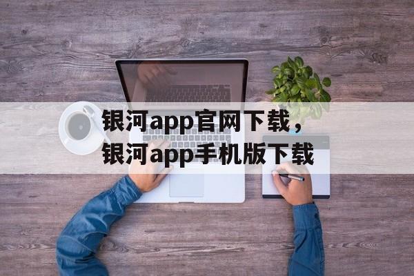 银河app官网下载，银河app手机版下载